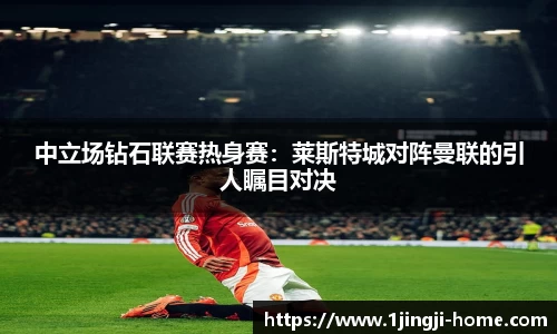 中立场钻石联赛热身赛：莱斯特城对阵曼联的引人瞩目对决