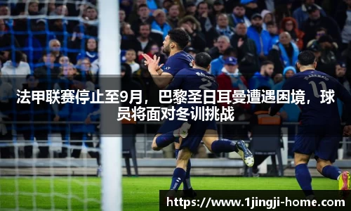 法甲联赛停止至9月，巴黎圣日耳曼遭遇困境，球员将面对冬训挑战